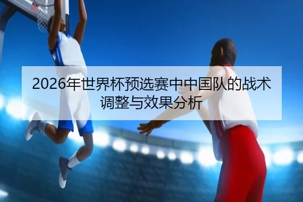 2026年世界杯预选赛中中国队的战术调整与效果分析