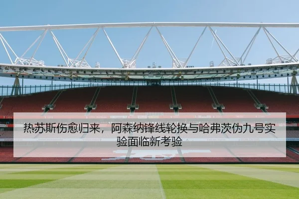 热苏斯伤愈归来，阿森纳锋线轮换与哈弗茨伪九号实验面临新考验