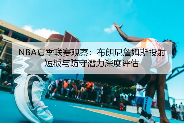 NBA夏季联赛观察：布朗尼詹姆斯投射短板与防守潜力深度评估