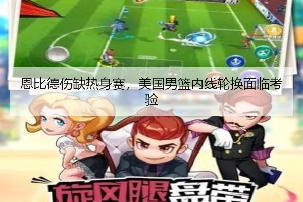 恩比德伤缺热身赛，美国男篮内线轮换面临考验