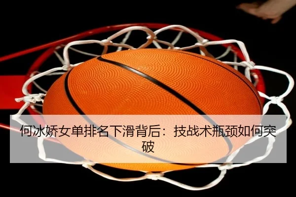 何冰娇女单排名下滑背后：技战术瓶颈如何突破