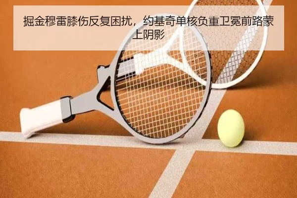 掘金穆雷膝伤反复困扰，约基奇单核负重卫冕前路蒙上阴影