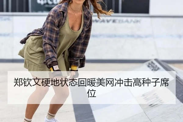 郑钦文硬地状态回暖美网冲击高种子席位