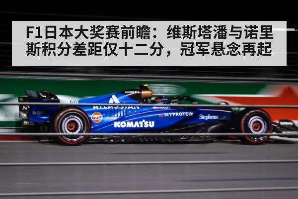 F1日本大奖赛前瞻:维斯塔潘与诺里斯积分差距仅十二分,冠军悬念再起