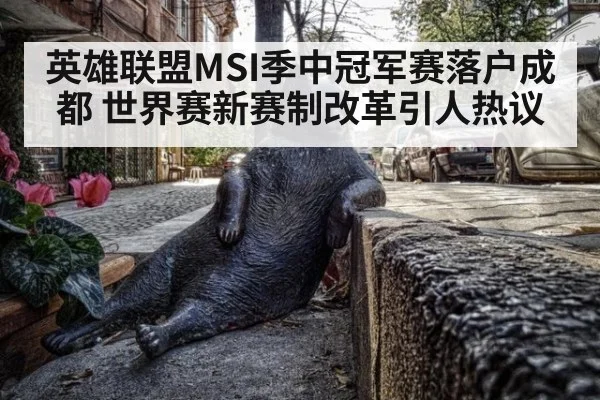 英雄联盟MSI季中冠军赛落户成都 世界赛新赛制改革引人热议