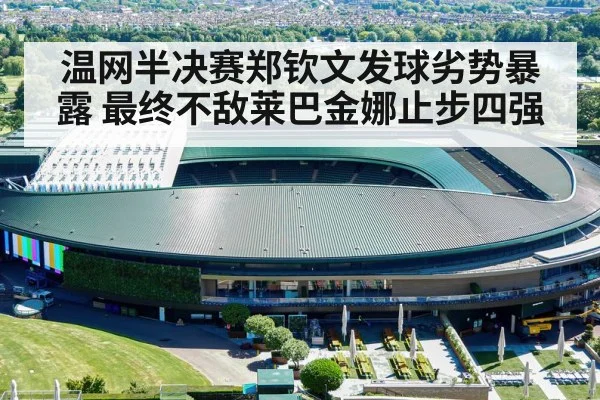 温网半决赛郑钦文发球劣势暴露 最终不敌莱巴金娜止步四强